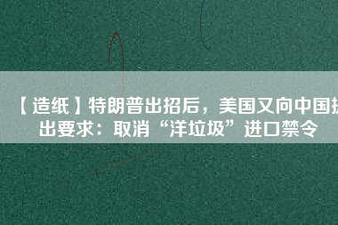 【造紙】特朗普出招后，美國又向中國提出要求：取消“洋垃圾”進(jìn)口禁令