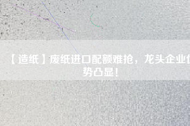 【造紙】廢紙進(jìn)口配額難搶，龍頭企業(yè)優(yōu)勢(shì)凸顯！