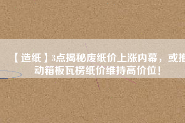 【造紙】3點(diǎn)揭秘廢紙價(jià)上漲內(nèi)幕，或推動(dòng)箱板瓦楞紙價(jià)維持高價(jià)位！