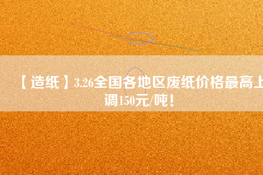 【造紙】3.26全國各地區(qū)廢紙價(jià)格最高上調(diào)150元/噸！