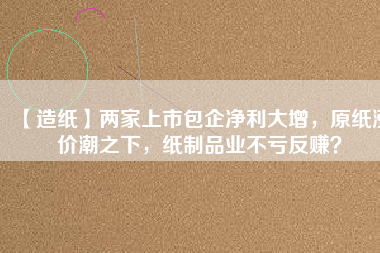 【造紙】兩家上市包企凈利大增，原紙漲價(jià)潮之下，紙制品業(yè)不虧反賺？