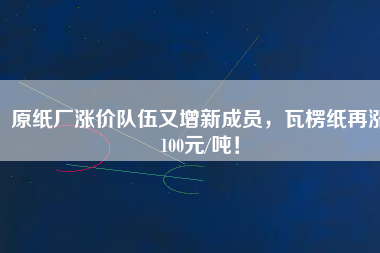 原紙廠漲價(jià)隊(duì)伍又增新成員，瓦楞紙?jiān)贊q100元/噸！