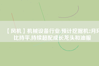 【風(fēng)機(jī)】機(jī)械設(shè)備行業(yè):預(yù)計(jì)挖掘機(jī)2月環(huán)比持平,持續(xù)超配成長龍頭和油服