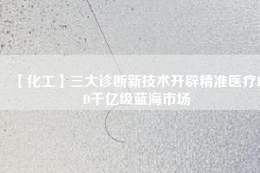 【化工】三大診斷新技術(shù)開辟精準醫(yī)療IVD千億級藍海市場