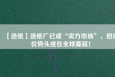 【造紙】造紙廠已成“賣方市場(chǎng)”，但漲價(jià)勢(shì)頭或在全球蔓延！