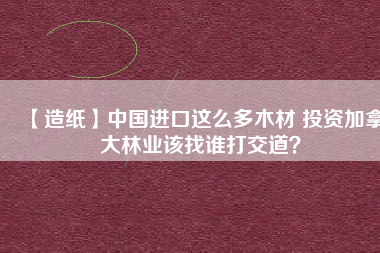 【造紙】中國(guó)進(jìn)口這么多木材 投資加拿大林業(yè)該找誰打交道？