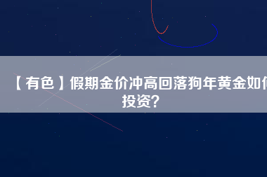 【有色】假期金價沖高回落狗年黃金如何投資？