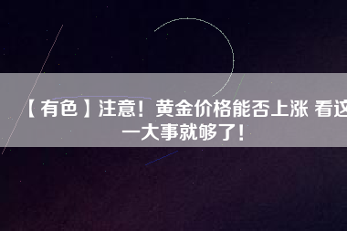 【有色】注意！黃金價格能否上漲 看這一大事就夠了！