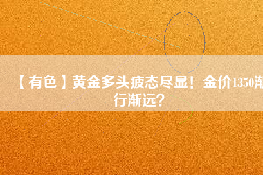 【有色】黃金多頭疲態(tài)盡顯！金價1350漸行漸遠？