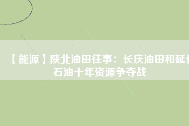 【能源】陜北油田往事：長慶油田和延長石油十年資源爭(zhēng)奪戰(zhàn)