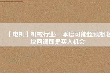 【電機(jī)】機(jī)械行業(yè):一季度可能超預(yù)期,板塊回調(diào)即是買入機(jī)會
          