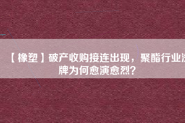【橡塑】破產(chǎn)收購接連出現(xiàn)，聚酯行業(yè)洗牌為何愈演愈烈？