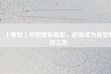 【橡塑】中國塑機崛起，越南成為廢塑料加工地