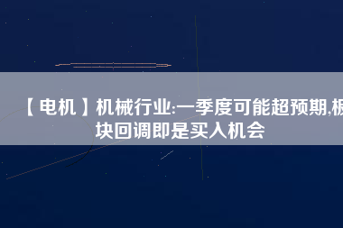 【電機(jī)】機(jī)械行業(yè):一季度可能超預(yù)期,板塊回調(diào)即是買入機(jī)會
          