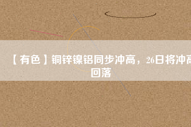 【有色】銅鋅鎳鋁同步?jīng)_高，26日將沖高回落
