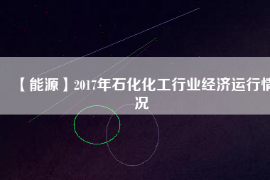 【能源】2017年石化化工行業(yè)經(jīng)濟運行情況