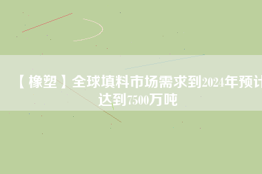 【橡塑】全球填料市場(chǎng)需求到2024年預(yù)計(jì)達(dá)到7500萬噸
