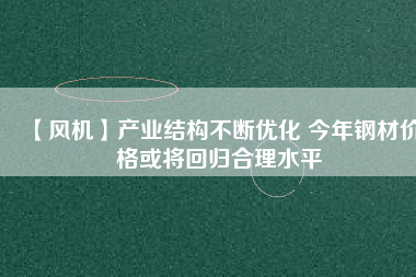 【風(fēng)機(jī)】產(chǎn)業(yè)結(jié)構(gòu)不斷優(yōu)化 今年鋼材價格或?qū)⒒貧w合理水平