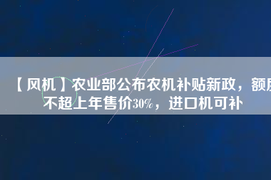 【風(fēng)機(jī)】農(nóng)業(yè)部公布農(nóng)機(jī)補(bǔ)貼新政，額度不超上年售價30%，進(jìn)口機(jī)可補(bǔ)