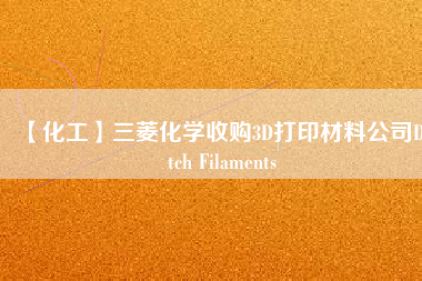 【化工】三菱化學(xué)收購3D打印材料公司Dutch Filaments