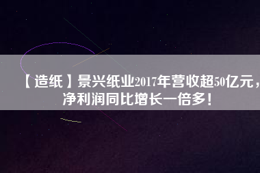 【造紙】景興紙業(yè)2017年?duì)I收超50億元，凈利潤(rùn)同比增長(zhǎng)一倍多！