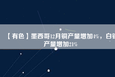 【有色】墨西哥12月銅產(chǎn)量增加4%，白銀產(chǎn)量增加21%