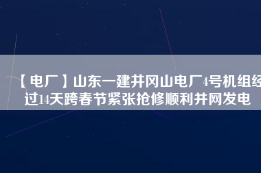【電廠】山東一建井岡山電廠4號(hào)機(jī)組經(jīng)過14天跨春節(jié)緊張搶修順利并網(wǎng)發(fā)電