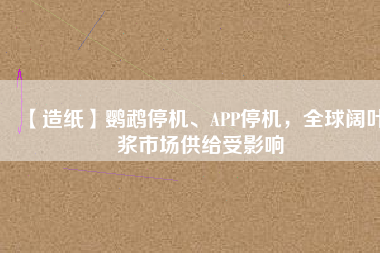 【造紙】鸚鵡停機、APP停機，全球闊葉漿市場供給受影響