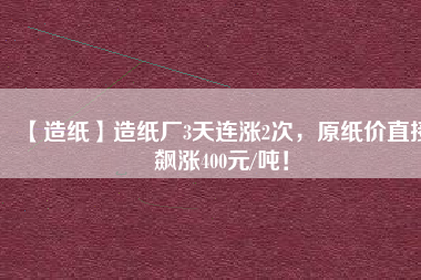 【造紙】造紙廠3天連漲2次，原紙價直接飆漲400元/噸！