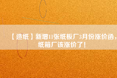 【造紙】新增11張紙板廠3月份漲價函，紙箱廠該漲價了！