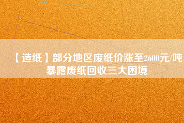【造紙】部分地區(qū)廢紙價漲至2600元/噸，暴露廢紙回收三大困境