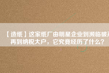 【造紙】這家紙廠由明星企業(yè)到瀕臨破產(chǎn)再到納稅大戶，它究竟經(jīng)歷了什么？