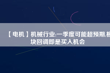 【電機(jī)】機(jī)械行業(yè):一季度可能超預(yù)期,板塊回調(diào)即是買入機(jī)會
          