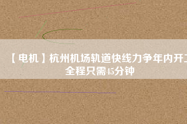 【電機(jī)】杭州機(jī)場(chǎng)軌道快線(xiàn)力爭(zhēng)年內(nèi)開(kāi)工 全程只需45分鐘
          