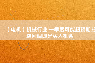 【電機(jī)】機(jī)械行業(yè):一季度可能超預(yù)期,板塊回調(diào)即是買入機(jī)會
          