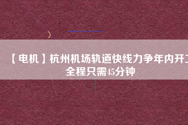 【電機(jī)】杭州機(jī)場(chǎng)軌道快線(xiàn)力爭(zhēng)年內(nèi)開(kāi)工 全程只需45分鐘
          