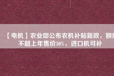 【電機(jī)】農(nóng)業(yè)部公布農(nóng)機(jī)補(bǔ)貼新政，額度不超上年售價(jià)30%，進(jìn)口機(jī)可補(bǔ)
          
