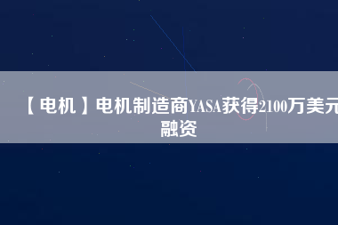 【電機(jī)】電機(jī)制造商YASA獲得2100萬(wàn)美元融資