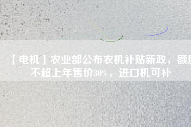【電機(jī)】農(nóng)業(yè)部公布農(nóng)機(jī)補(bǔ)貼新政，額度不超上年售價(jià)30%，進(jìn)口機(jī)可補(bǔ)
          