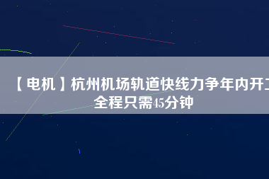 【電機(jī)】杭州機(jī)場(chǎng)軌道快線(xiàn)力爭(zhēng)年內(nèi)開(kāi)工 全程只需45分鐘
          