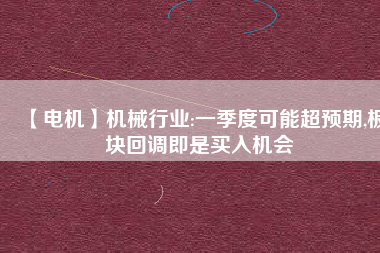 【電機(jī)】機(jī)械行業(yè):一季度可能超預(yù)期,板塊回調(diào)即是買入機(jī)會
          