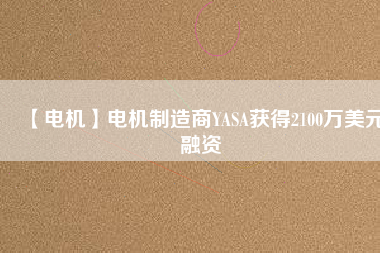 【電機(jī)】電機(jī)制造商YASA獲得2100萬(wàn)美元融資