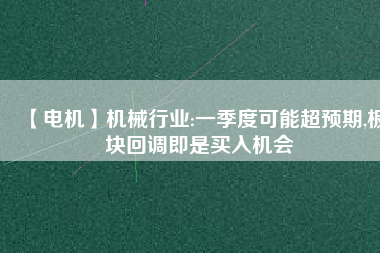 【電機(jī)】機(jī)械行業(yè):一季度可能超預(yù)期,板塊回調(diào)即是買入機(jī)會
          