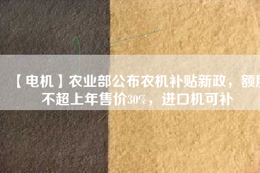 【電機(jī)】農(nóng)業(yè)部公布農(nóng)機(jī)補(bǔ)貼新政，額度不超上年售價(jià)30%，進(jìn)口機(jī)可補(bǔ)
          