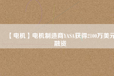 【電機(jī)】電機(jī)制造商YASA獲得2100萬(wàn)美元融資