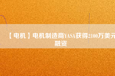 【電機(jī)】電機(jī)制造商YASA獲得2100萬(wàn)美元融資
