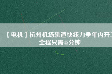 【電機(jī)】杭州機(jī)場(chǎng)軌道快線(xiàn)力爭(zhēng)年內(nèi)開(kāi)工 全程只需45分鐘
          