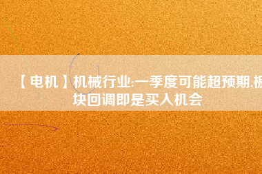 【電機(jī)】機(jī)械行業(yè):一季度可能超預(yù)期,板塊回調(diào)即是買入機(jī)會
          