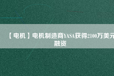 【電機(jī)】電機(jī)制造商YASA獲得2100萬(wàn)美元融資