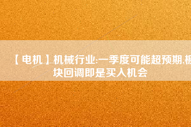 【電機(jī)】機(jī)械行業(yè):一季度可能超預(yù)期,板塊回調(diào)即是買入機(jī)會
          